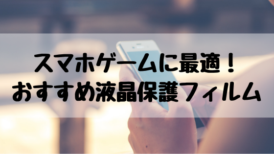 スマホゲームに最適 おすすめの液晶保護フィルム５選 ネットノーカ